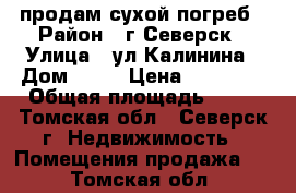 продам сухой погреб › Район ­ г.Северск › Улица ­ ул.Калинина › Дом ­ 87 › Цена ­ 50 000 › Общая площадь ­ 10 - Томская обл., Северск г. Недвижимость » Помещения продажа   . Томская обл.